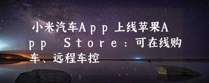 小米汽车App上线苹果App Store：可在线购车、远程车控