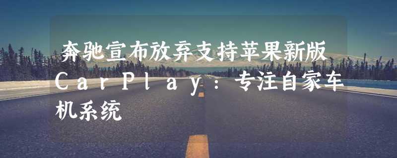 奔驰宣布放弃支持苹果新版CarPlay：专注自家车机系统
