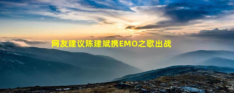 网友建议陈建斌携EMO之歌出战《歌手2024》 朕EMO啦被注册商标