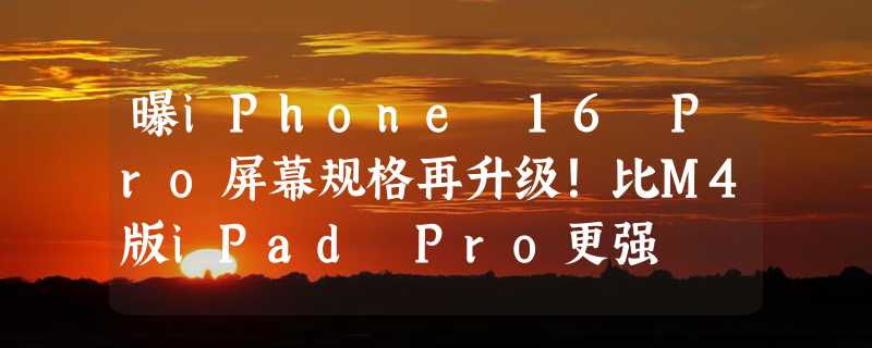 曝iPhone 16 Pro屏幕规格再升级！比M4版iPad Pro更强