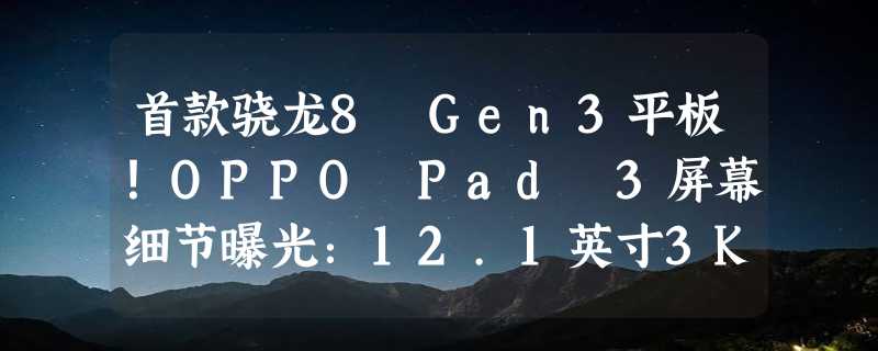 首款骁龙8 Gen3平板！OPPO Pad 3屏幕细节曝光：12.1英寸3K屏