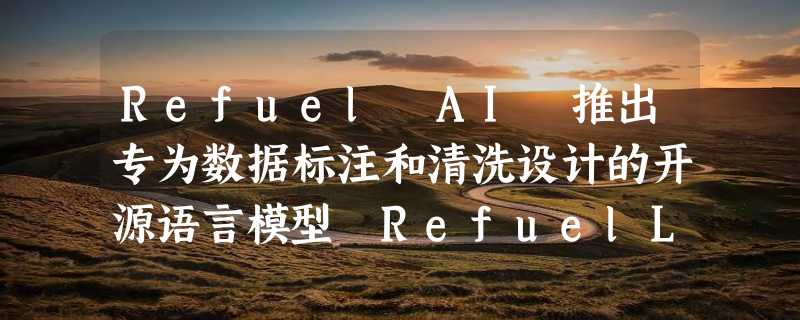 Refuel AI 推出专为数据标注和清洗设计的开源语言模型 RefuelLLM-2